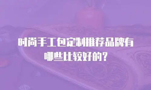 时尚手工包定制推荐品牌有哪些比较好的？