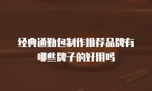 经典通勤包制作推荐品牌有哪些牌子的好用吗