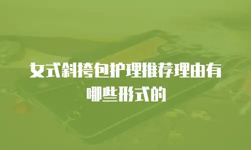 女式斜挎包护理推荐理由有哪些形式的