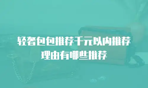 轻奢包包推荐千元以内推荐理由有哪些推荐