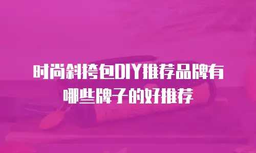 时尚斜挎包DIY推荐品牌有哪些牌子的好推荐