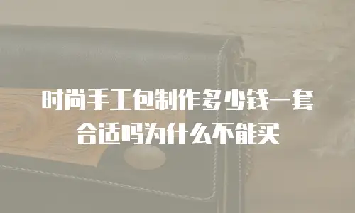 时尚手工包制作多少钱一套合适吗为什么不能买