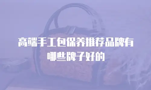 高端手工包保养推荐品牌有哪些牌子好的