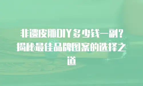非遗皮雕DIY多少钱一副？揭秘最佳品牌图案的选择之道
