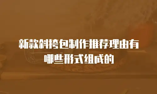 新款斜挎包制作推荐理由有哪些形式组成的