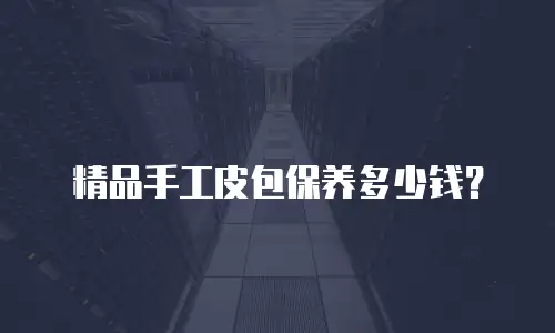 精品手工皮包保养多少钱？