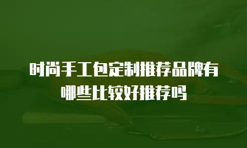 时尚手工包定制推荐品牌有哪些比较好推荐吗