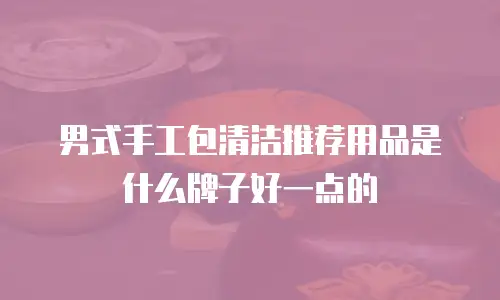 男式手工包清洁推荐用品是什么牌子好一点的