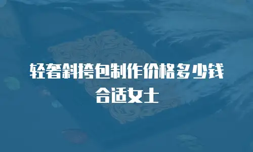 轻奢斜挎包制作价格多少钱合适女士