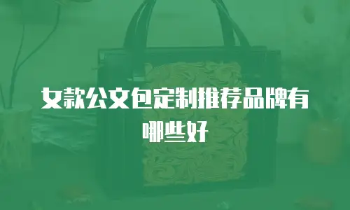 女款公文包定制推荐品牌有哪些好