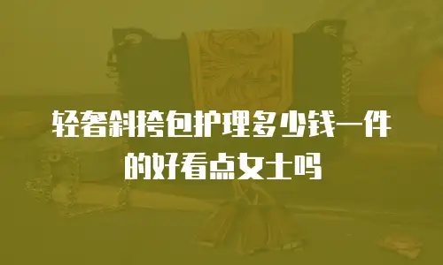 轻奢斜挎包护理多少钱一件的好看点女士吗