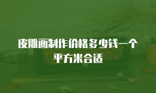 皮雕画制作价格多少钱一个平方米合适