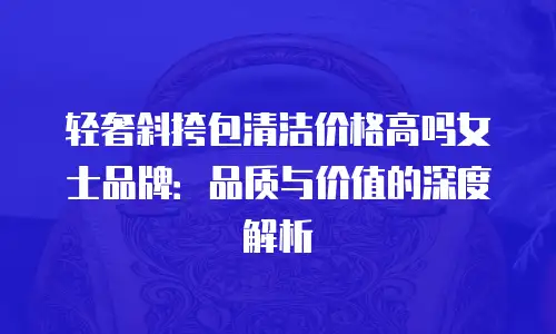轻奢斜挎包清洁价格高吗女士品牌：品质与价值的深度解析