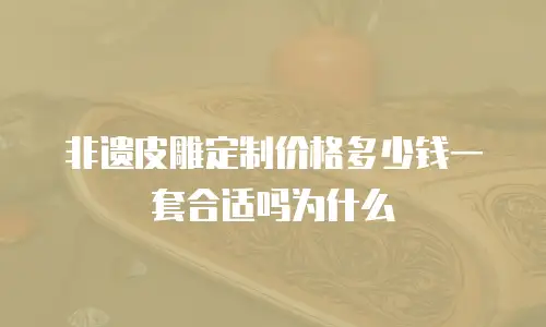 非遗皮雕定制价格多少钱一套合适吗为什么