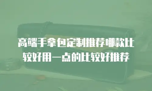 高端手拿包定制推荐哪款比较好用一点的比较好推荐