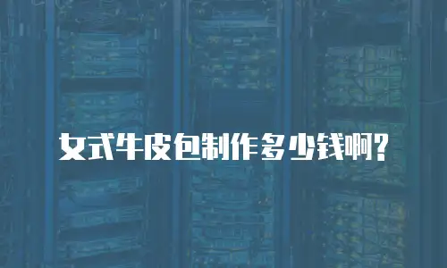 女式牛皮包制作多少钱啊?