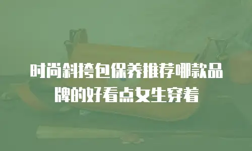时尚斜挎包保养推荐哪款品牌的好看点女生穿着