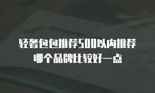 轻奢包包推荐500以内推荐哪个品牌比较好一点