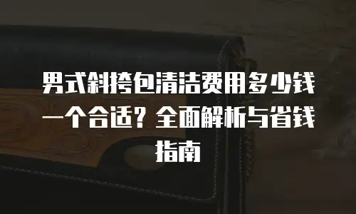 男式斜挎包清洁费用多少钱一个合适？全面解析与省钱指南