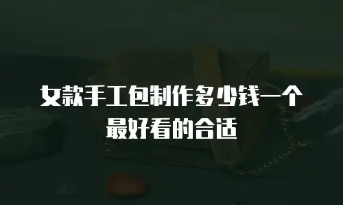 女款手工包制作多少钱一个最好看的合适