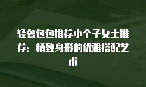 轻奢包包推荐小个子女士推荐：精致身形的优雅搭配艺术