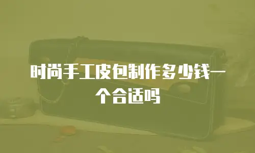 时尚手工皮包制作多少钱一个合适吗