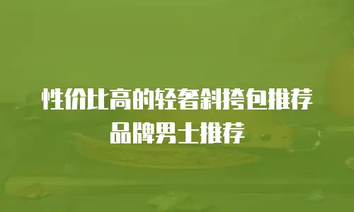 性价比高的轻奢斜挎包推荐品牌男士推荐
