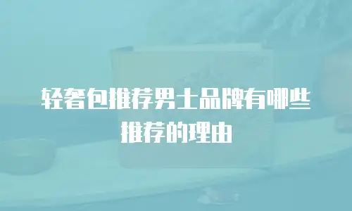 轻奢包推荐男士品牌有哪些推荐的理由