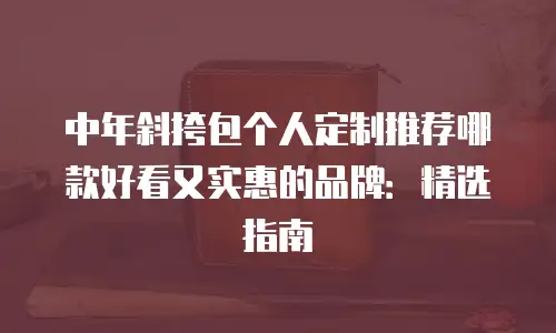 中年斜挎包个人定制推荐哪款好看又实惠的品牌：精选指南