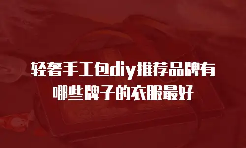 轻奢手工包diy推荐品牌有哪些牌子的衣服最好