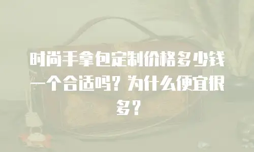 时尚手拿包定制价格多少钱一个合适吗？为什么便宜很多？