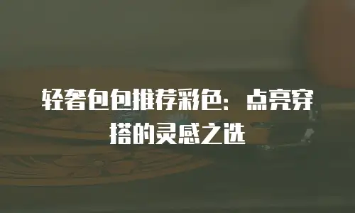 轻奢包包推荐彩色：点亮穿搭的灵感之选