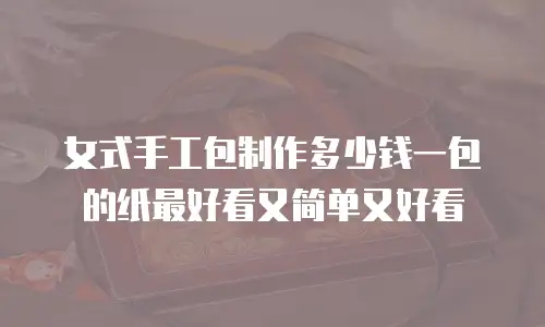 女式手工包制作多少钱一包的纸最好看又简单又好看
