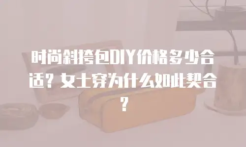 时尚斜挎包DIY价格多少合适？女士穿为什么如此契合？