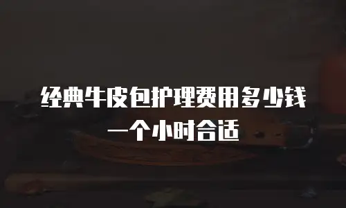 经典牛皮包护理费用多少钱一个小时合适