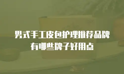 男式手工皮包护理推荐品牌有哪些牌子好用点