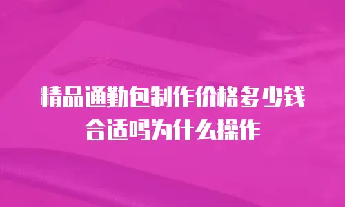 精品通勤包制作价格多少钱合适吗为什么操作