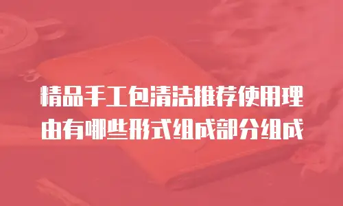 精品手工包清洁推荐使用理由有哪些形式组成部分组成