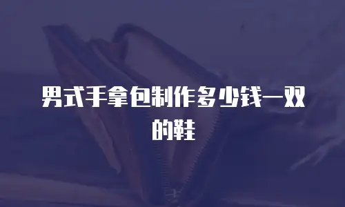 男式手拿包制作多少钱一双的鞋