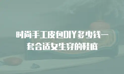时尚手工皮包DIY多少钱一套合适女生穿的鞋底