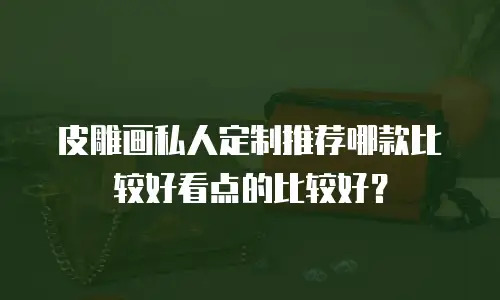 皮雕画私人定制推荐哪款比较好看点的比较好？