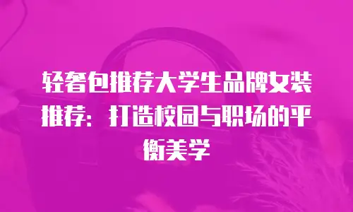 轻奢包推荐大学生品牌女装推荐：打造校园与职场的平衡美学