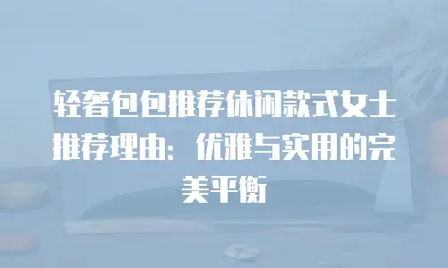 轻奢包包推荐休闲款式女士推荐理由：优雅与实用的完美平衡