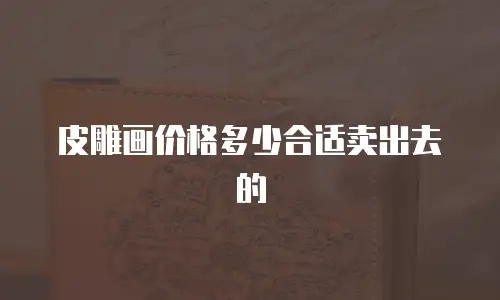 皮雕画价格多少合适卖出去的