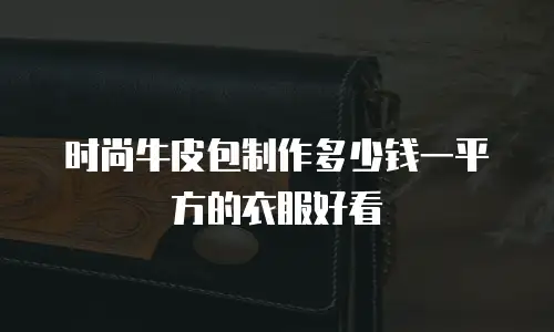 时尚牛皮包制作多少钱一平方的衣服好看