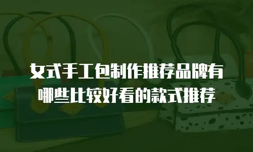 女式手工包制作推荐品牌有哪些比较好看的款式推荐