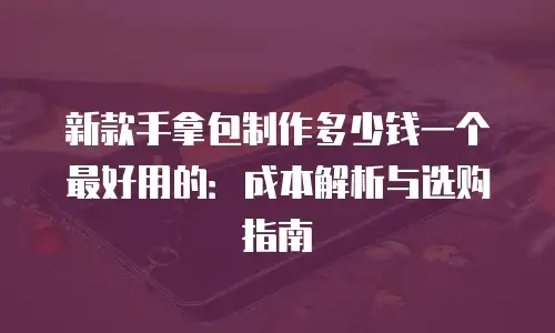 新款手拿包制作多少钱一个最好用的：成本解析与选购指南