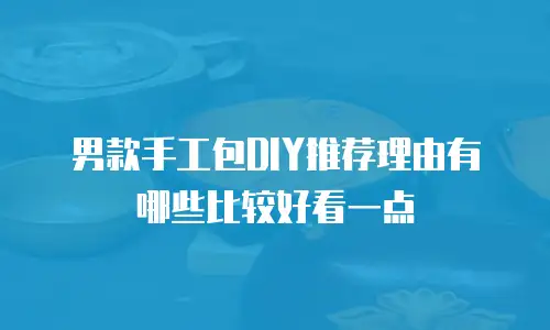 男款手工包DIY推荐理由有哪些比较好看一点