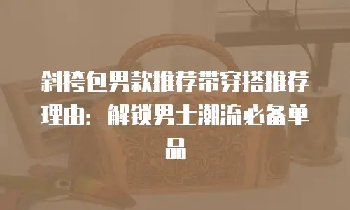 斜挎包男款推荐带穿搭推荐理由：解锁男士潮流必备单品