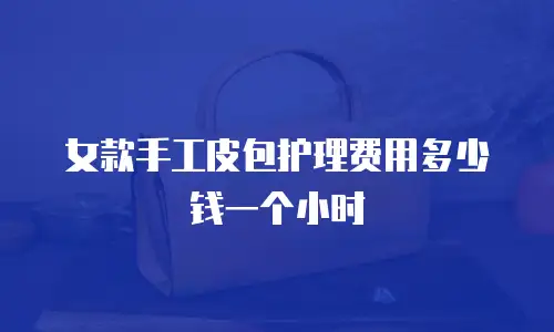 女款手工皮包护理费用多少钱一个小时
